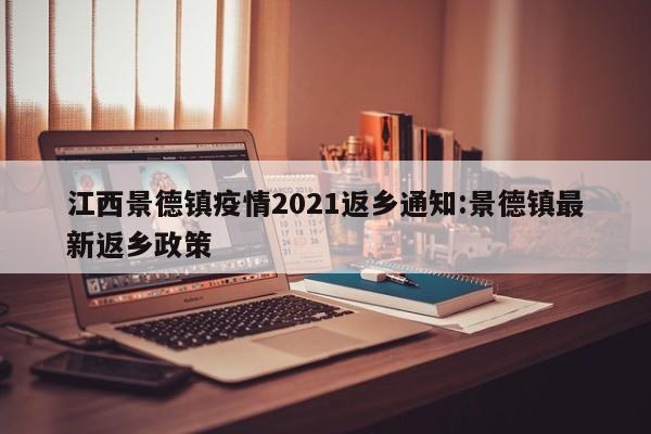 江西景德镇疫情2021返乡通知:景德镇最新返乡政策