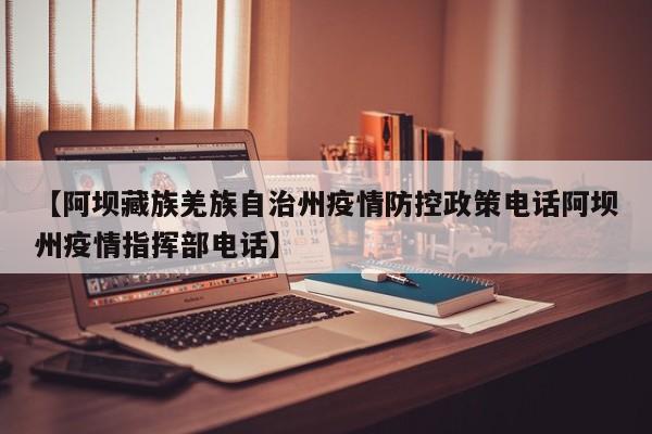 【阿坝藏族羌族自治州疫情防控政策电话阿坝州疫情指挥部电话】