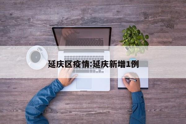 延庆区疫情:延庆新增1例