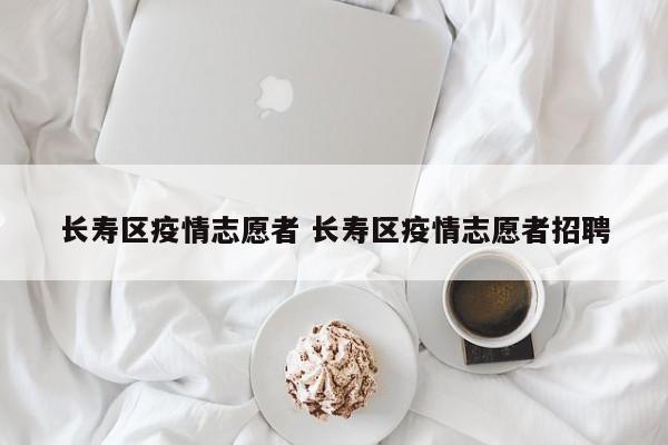 长寿区疫情志愿者 长寿区疫情志愿者招聘