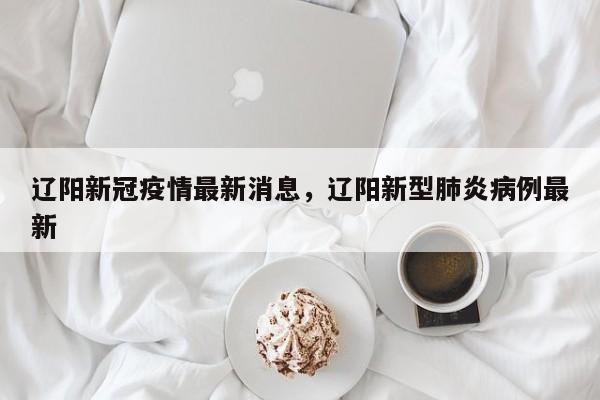 辽阳新冠疫情最新消息，辽阳新型肺炎病例最新