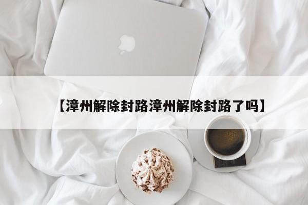 【漳州解除封路漳州解除封路了吗】