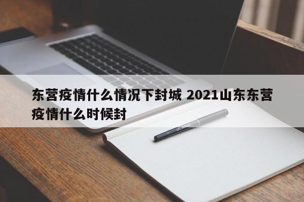 东营疫情什么情况下封城 2021山东东营疫情什么时候封