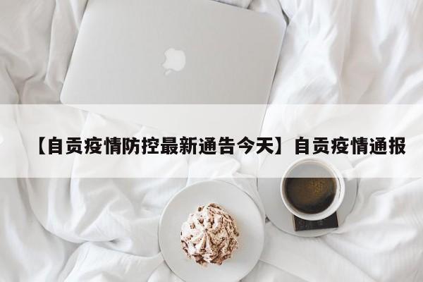 【自贡疫情防控最新通告今天】自贡疫情通报