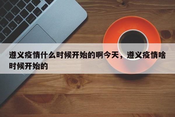 遵义疫情什么时候开始的啊今天，遵义疫情啥时候开始的