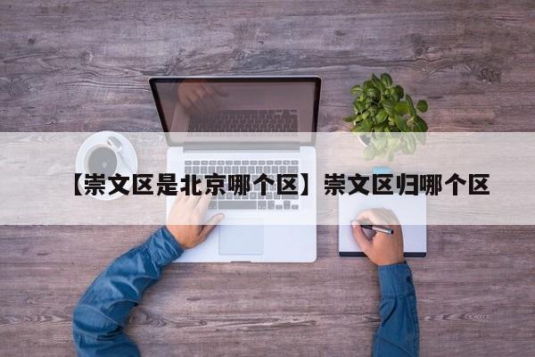 【崇文区是北京哪个区】崇文区归哪个区