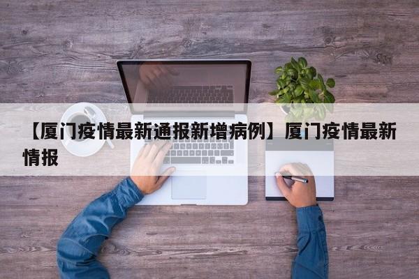 【厦门疫情最新通报新增病例】厦门疫情最新情报