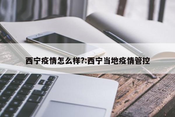 西宁疫情怎么样?:西宁当地疫情管控