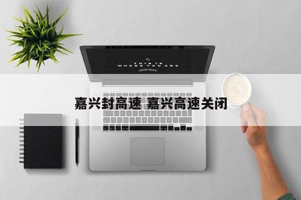 嘉兴封高速 嘉兴高速关闭