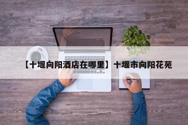 【十堰向阳酒店在哪里】十堰市向阳花苑