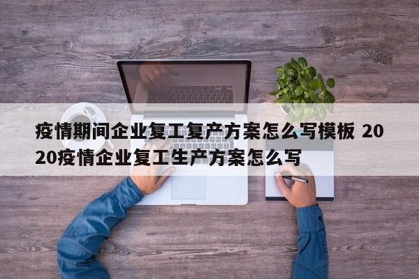 疫情期间企业复工复产方案怎么写模板 2020疫情企业复工生产方案怎么写