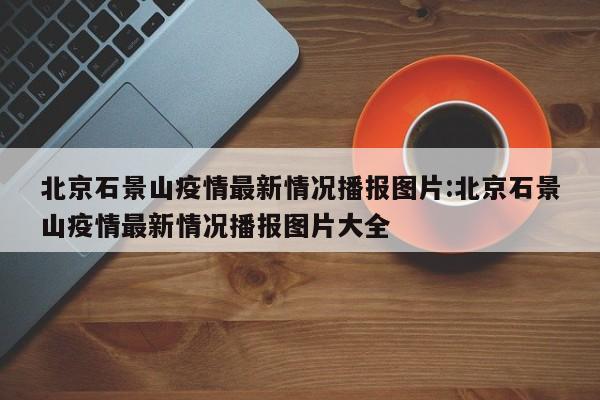 北京石景山疫情最新情况播报图片:北京石景山疫情最新情况播报图片大全