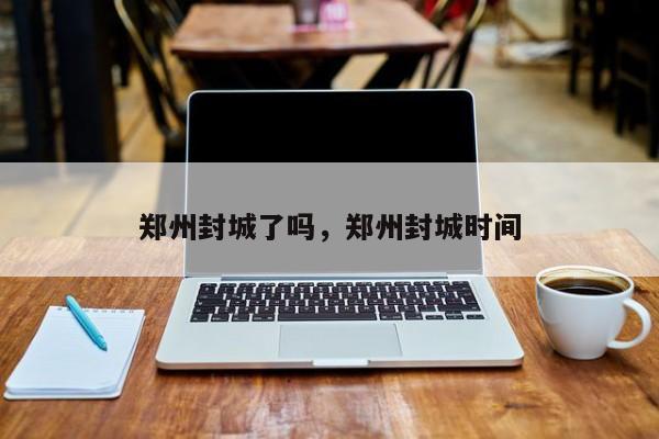 郑州封城了吗，郑州封城时间