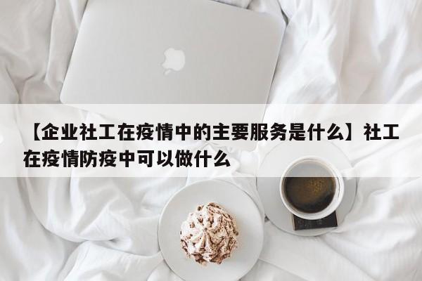 【企业社工在疫情中的主要服务是什么】社工在疫情防疫中可以做什么