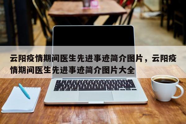 云阳疫情期间医生先进事迹简介图片，云阳疫情期间医生先进事迹简介图片大全