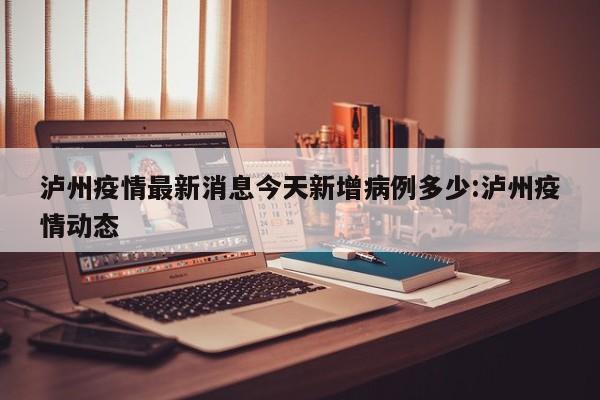 泸州疫情最新消息今天新增病例多少:泸州疫情动态