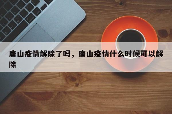 唐山疫情解除了吗，唐山疫情什么时候可以解除