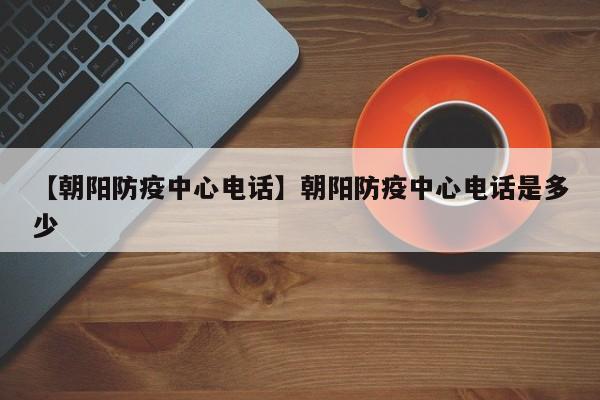 【朝阳防疫中心电话】朝阳防疫中心电话是多少