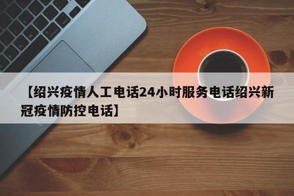 【绍兴疫情人工电话24小时服务电话绍兴新冠疫情防控电话】