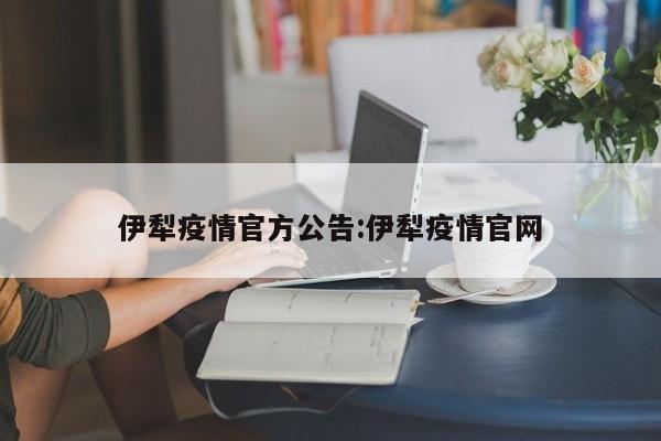 伊犁疫情官方公告:伊犁疫情官网