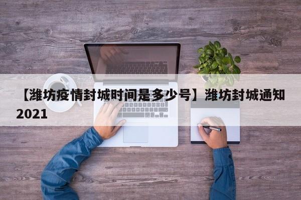 【潍坊疫情封城时间是多少号】潍坊封城通知2021