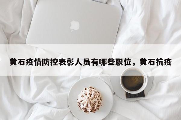 黄石疫情防控表彰人员有哪些职位，黄石抗疫