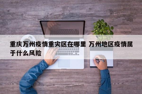 重庆万州疫情重灾区在哪里 万州地区疫情属于什么风险