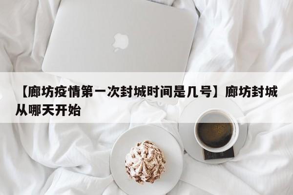 【廊坊疫情第一次封城时间是几号】廊坊封城从哪天开始