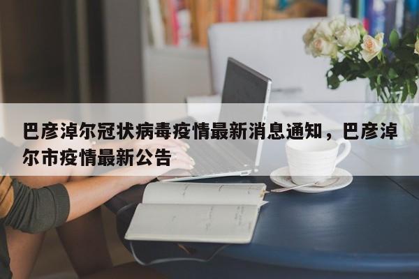 巴彦淖尔冠状病毒疫情最新消息通知，巴彦淖尔市疫情最新公告