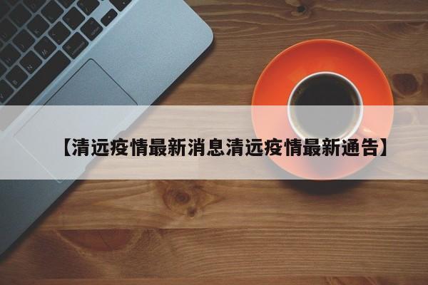 【清远疫情最新消息清远疫情最新通告】