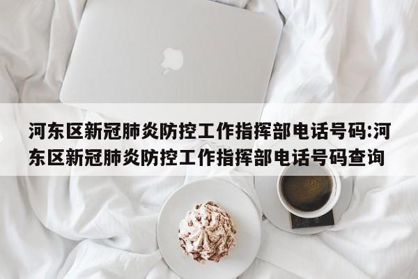 河东区新冠肺炎防控工作指挥部电话号码:河东区新冠肺炎防控工作指挥部电话号码查询