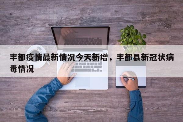 丰都疫情最新情况今天新增，丰都县新冠状病毒情况