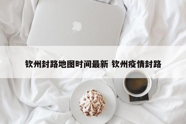钦州封路地图时间最新 钦州疫情封路