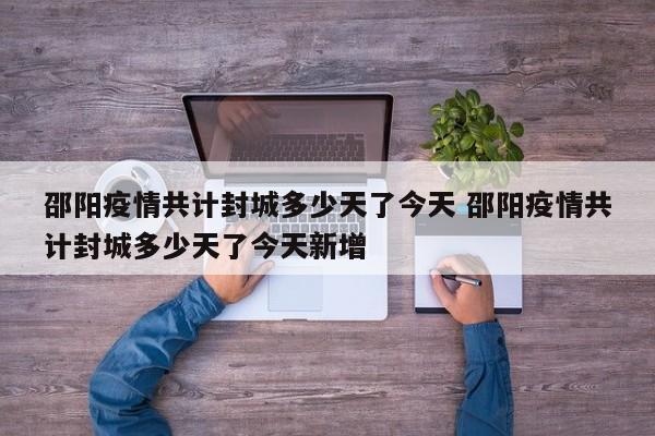 邵阳疫情共计封城多少天了今天 邵阳疫情共计封城多少天了今天新增