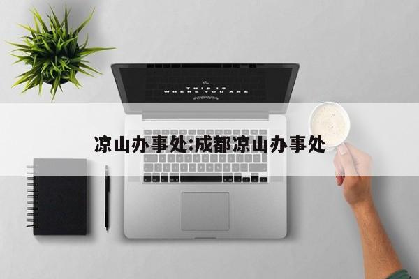 凉山办事处:成都凉山办事处