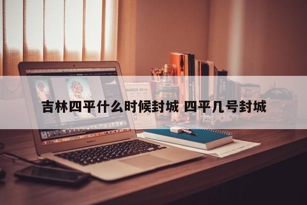 吉林四平什么时候封城 四平几号封城