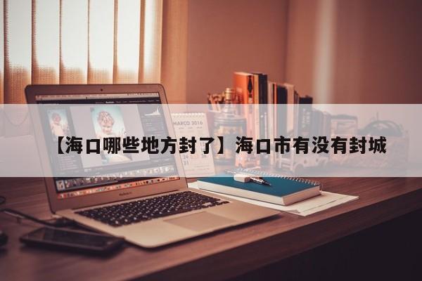 【海口哪些地方封了】海口市有没有封城