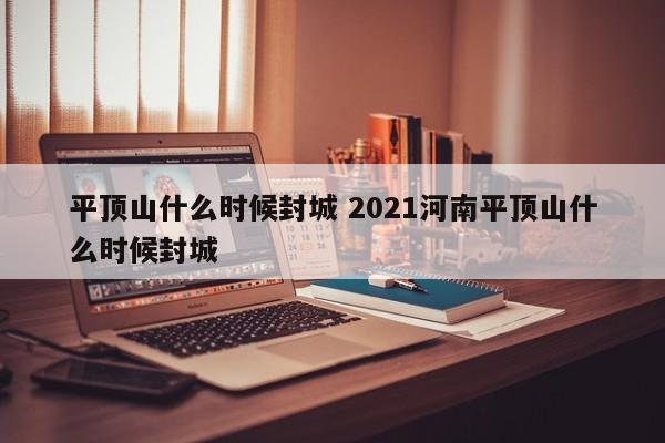平顶山什么时候封城 2021河南平顶山什么时候封城