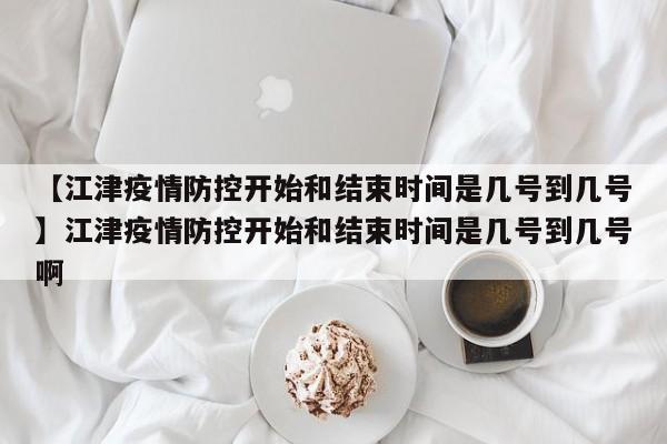 【江津疫情防控开始和结束时间是几号到几号】江津疫情防控开始和结束时间是几号到几号啊