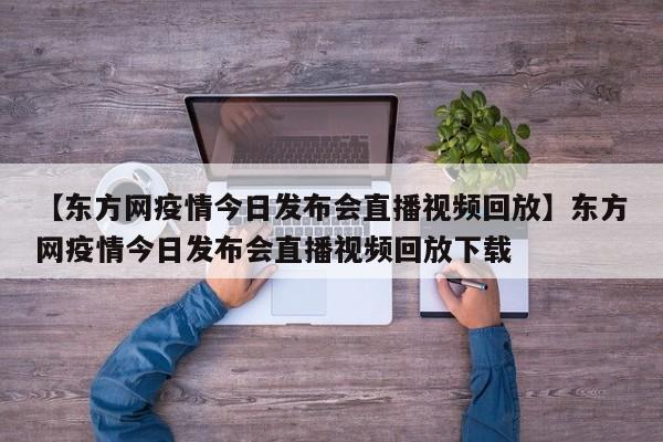 【东方网疫情今日发布会直播视频回放】东方网疫情今日发布会直播视频回放下载