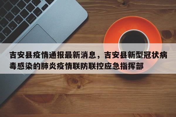 吉安县疫情通报最新消息，吉安县新型冠状病毒感染的肺炎疫情联防联控应急指挥部