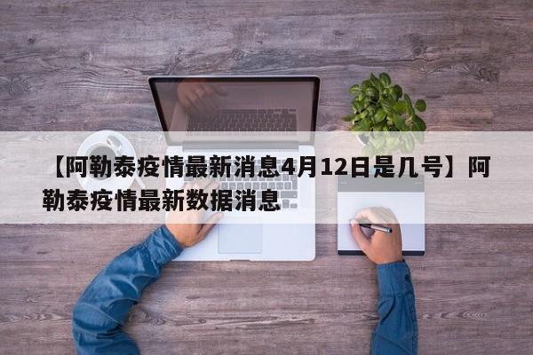 【阿勒泰疫情最新消息4月12日是几号】阿勒泰疫情最新数据消息