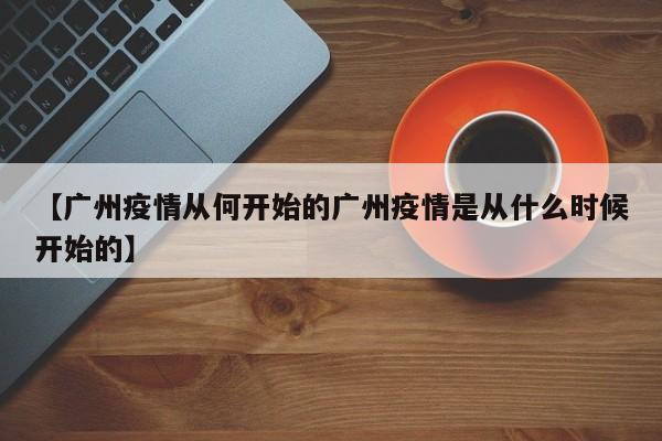 【广州疫情从何开始的广州疫情是从什么时候开始的】