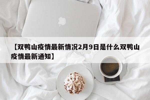 【双鸭山疫情最新情况2月9日是什么双鸭山疫情最新通知】