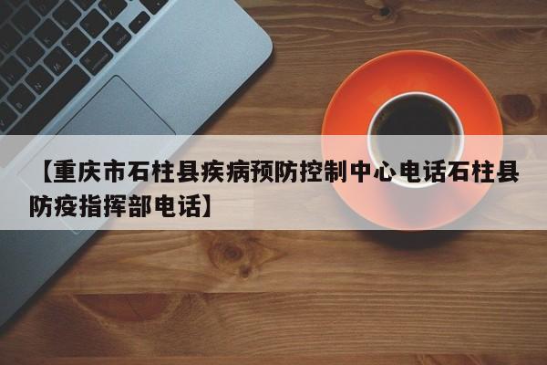 【重庆市石柱县疾病预防控制中心电话石柱县防疫指挥部电话】