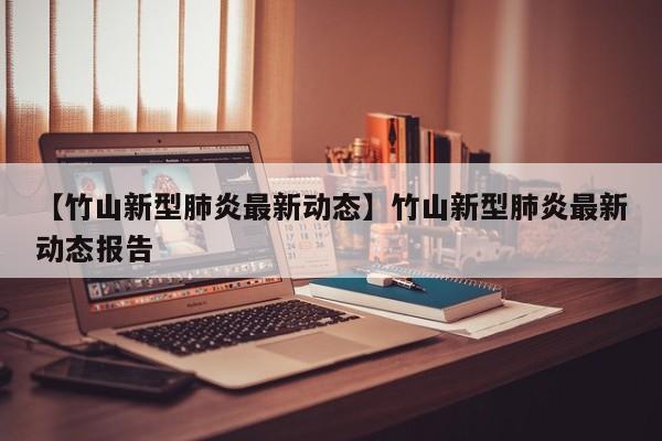 【竹山新型肺炎最新动态】竹山新型肺炎最新动态报告