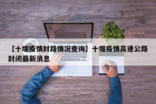 【十堰疫情封路情况查询】十堰疫情高速公路封闭最新消息