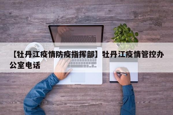 【牡丹江疫情防疫指挥部】牡丹江疫情管控办公室电话