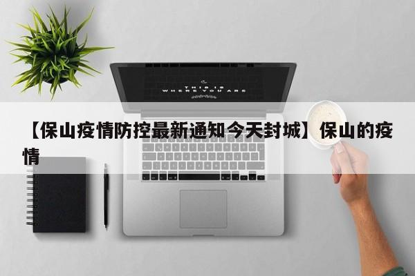 【保山疫情防控最新通知今天封城】保山的疫情