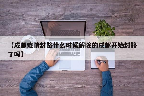 【成都疫情封路什么时候解除的成都开始封路了吗】